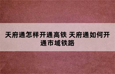 天府通怎样开通高铁 天府通如何开通市域铁路